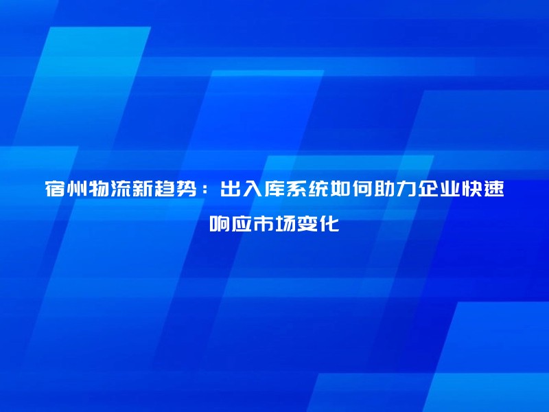 宿州物流新趋势：出入库系统如何助力企业快速响应市场变化