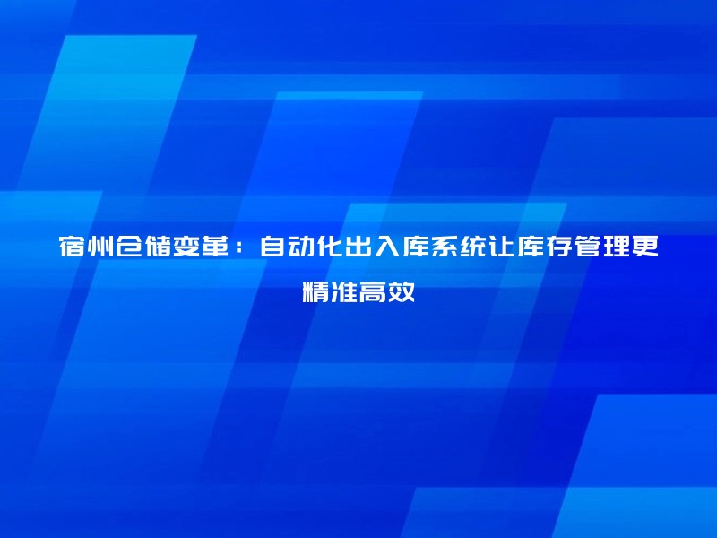 宿州仓储变革：自动化出入库系统让库存管理更精准高效