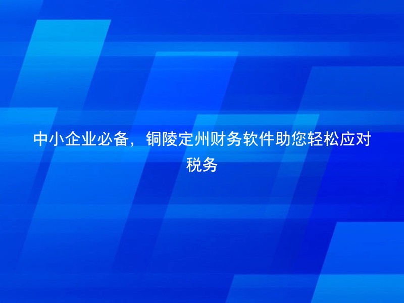 中小企业必备，铜陵定州财务软件助您轻松应对税务