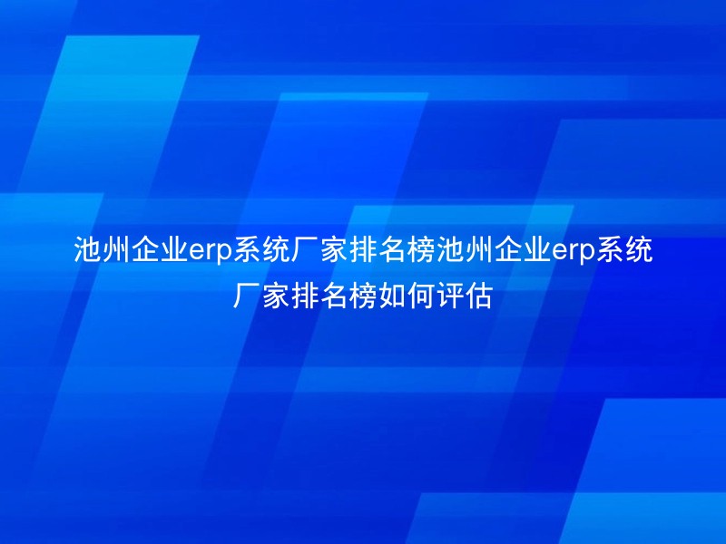 池州企业erp系统厂家排名榜池州企业erp系统厂家排名榜如何评估