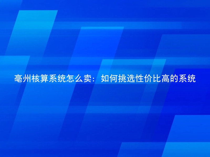 亳州核算系统怎么卖：如何挑选性价比高的系统