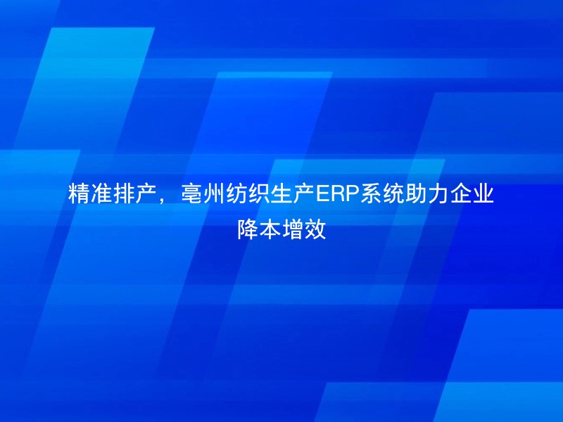 精准排产，亳州纺织生产ERP系统助力企业降本增效