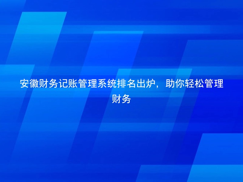 安徽财务记账管理系统排名出炉，助你轻松管理财务