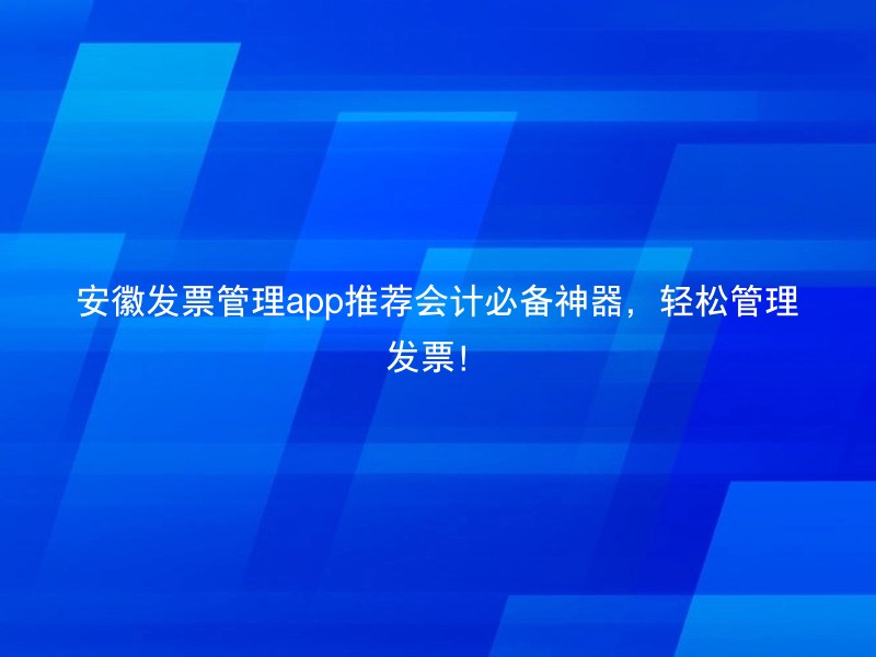 安徽发票管理app推荐会计必备神器，轻松管理发票！