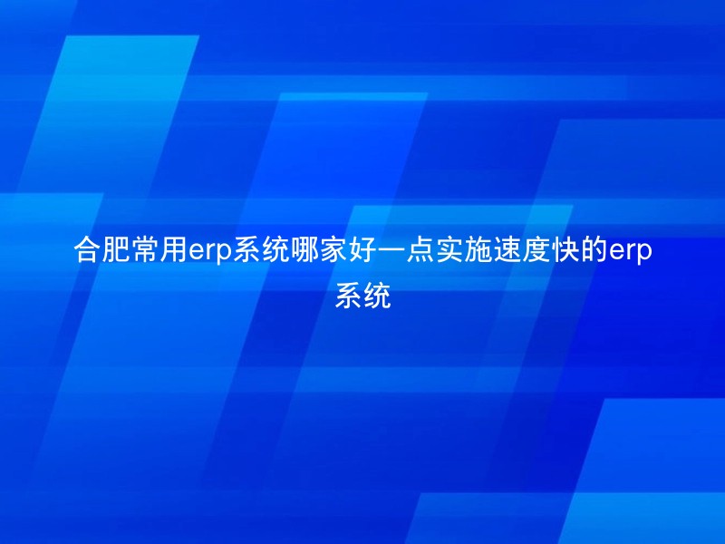 合肥常用erp系统哪家好一点实施速度快的erp系统