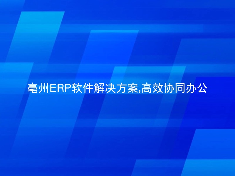 亳州ERP软件解决方案,高效协同办公