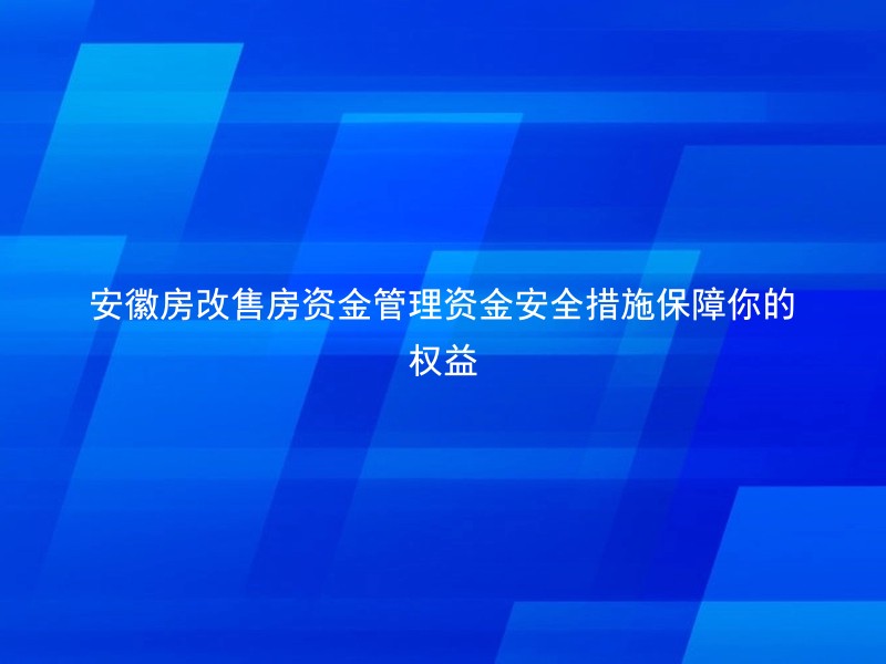 安徽房改售房资金管理资金安全措施保障你的权益