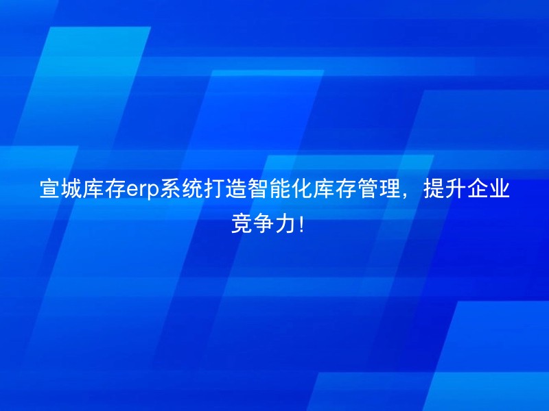 宣城库存erp系统打造智能化库存管理，提升企业竞争力！