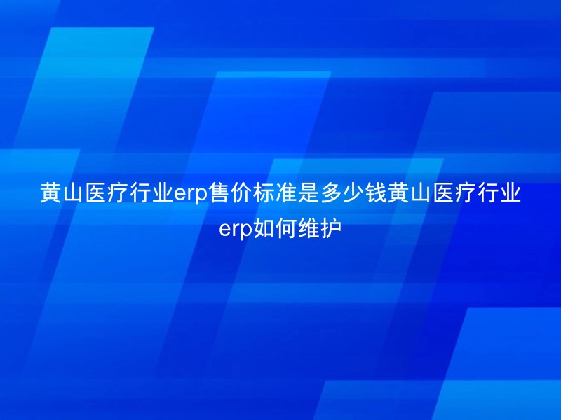 黄山医疗行业erp售价标准是多少钱黄山医疗行业erp如何维护