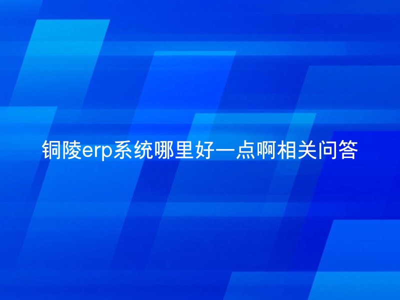 铜陵erp系统哪里好一点啊相关问答