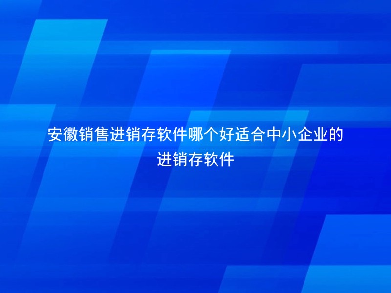 安徽销售进销存软件哪个好适合中小企业的进销存软件