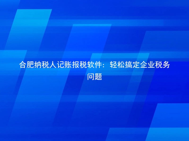 合肥纳税人记账报税软件：轻松搞定企业税务问题