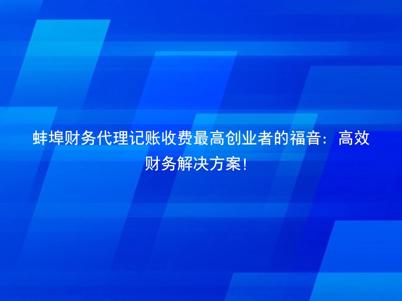 蚌埠财务代理记账收费最高创业者的福音：高效财务解决方案！