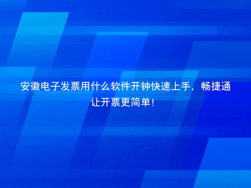 安徽电子发票用什么软件开钟快速上手，畅捷通让开票更简单！