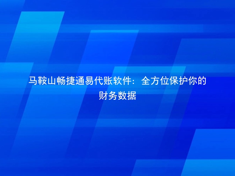 马鞍山畅捷通易代账软件：全方位保护你的财务数据