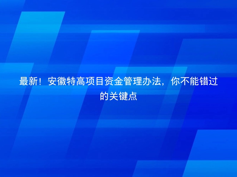 最新！安徽特高项目资金管理办法，你不能错过的关键点