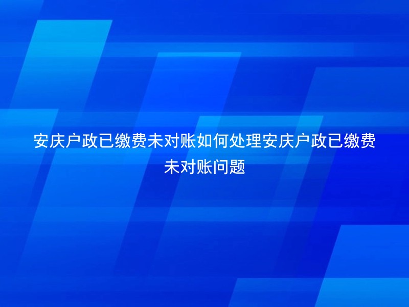 安庆户政已缴费未对账如何处理安庆户政已缴费未对账问题