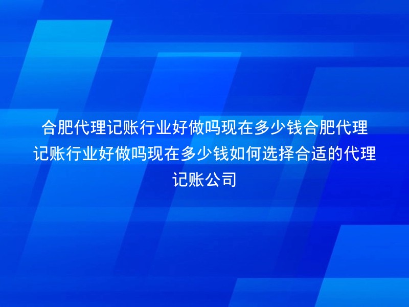 合肥代理记账行业好做吗现在多少钱合肥代理记账行业好做吗现在多少钱如何选择合适的代理记账公司