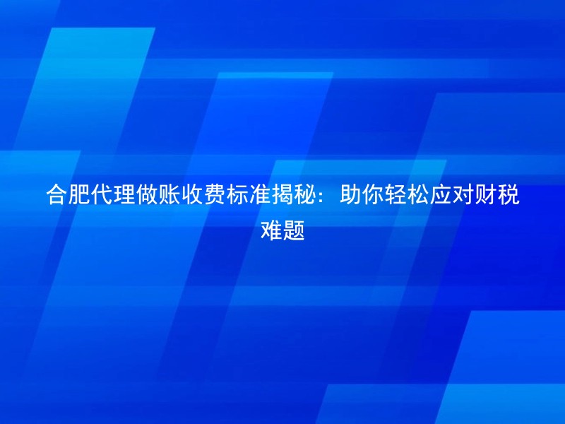 合肥代理做账收费标准揭秘：助你轻松应对财税难题