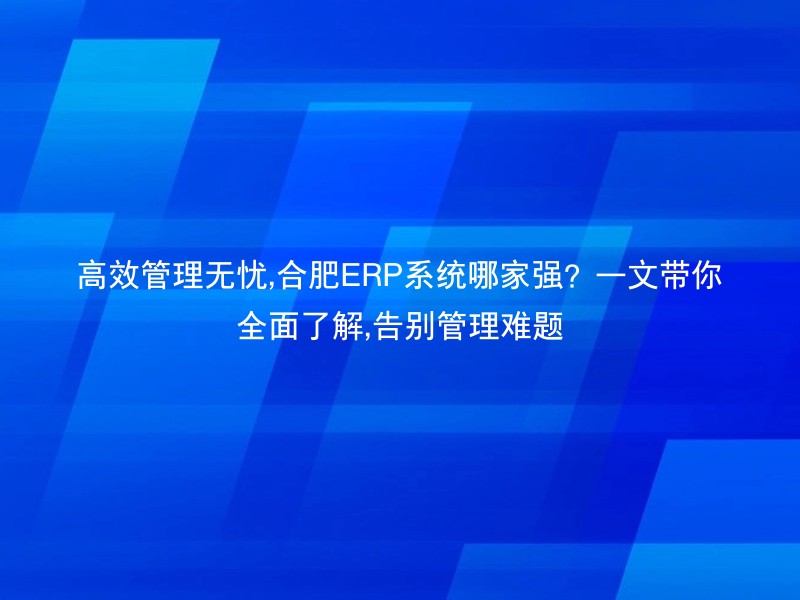 高效管理无忧,合肥ERP系统哪家强？一文带你全面了解,告别管理难题