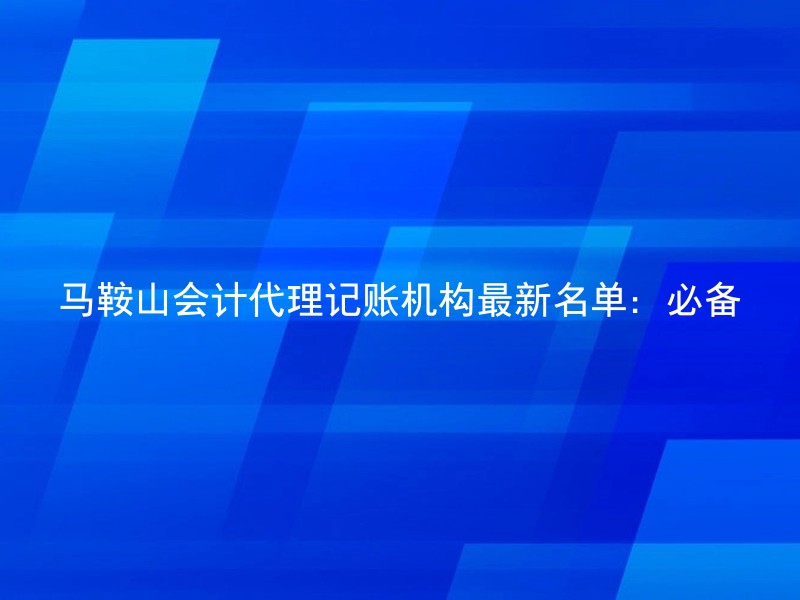 马鞍山会计代理记账机构最新名单：必备