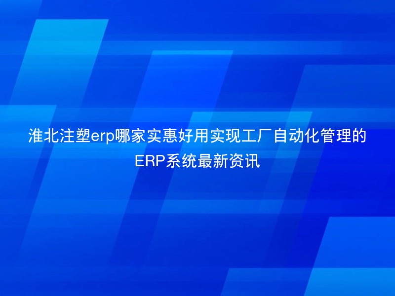 淮北注塑erp哪家实惠好用实现工厂自动化管理的ERP系统最新资讯