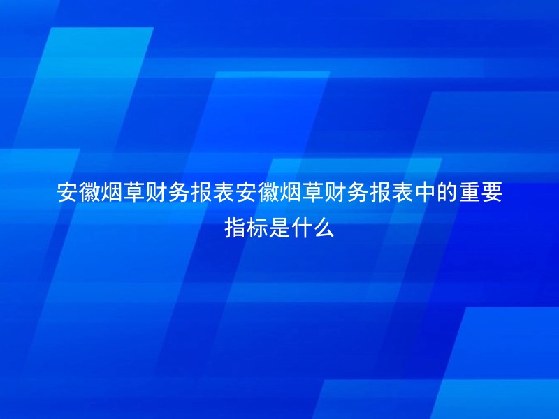 安徽烟草财务报表安徽烟草财务报表中的重要指标是什么