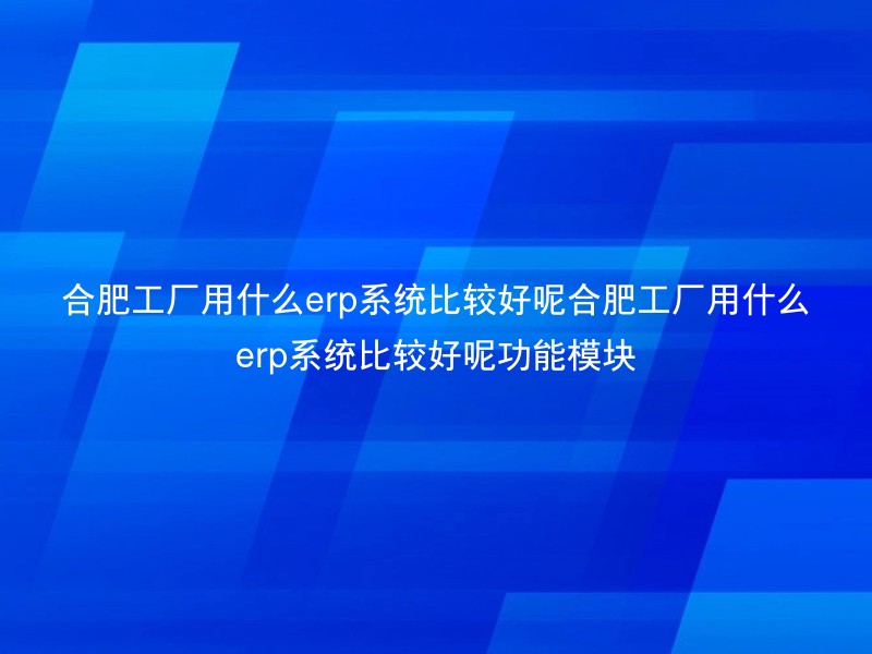 合肥工厂用什么erp系统比较好呢合肥工厂用什么erp系统比较好呢功能模块