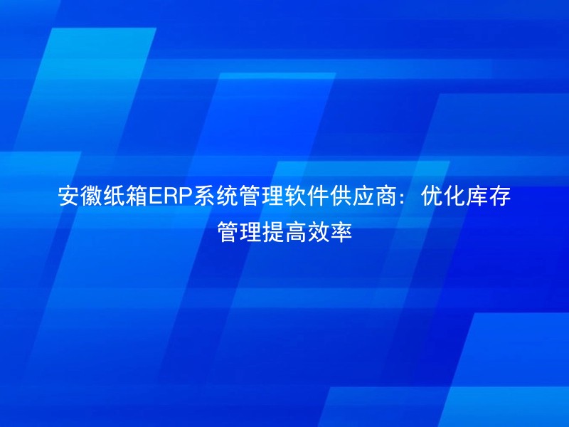 安徽纸箱ERP系统管理软件供应商：优化库存管理提高效率