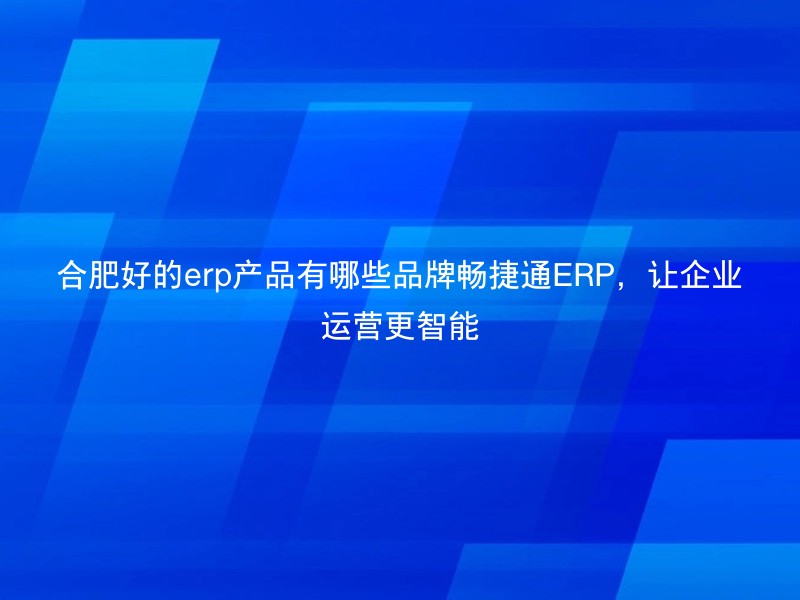 合肥好的erp产品有哪些品牌畅捷通ERP，让企业运营更智能