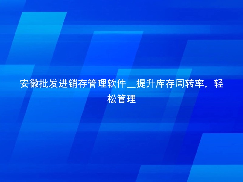 安徽批发进销存管理软件_提升库存周转率，轻松管理