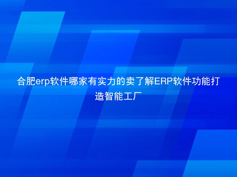 合肥erp软件哪家有实力的卖了解ERP软件功能打造智能工厂