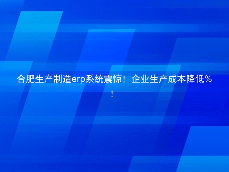 合肥生产制造erp系统震惊！企业生产成本降低%！