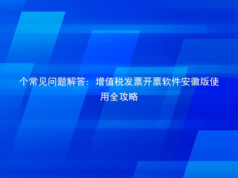 个常见问题解答：增值税发票开票软件安徽版使用全攻略