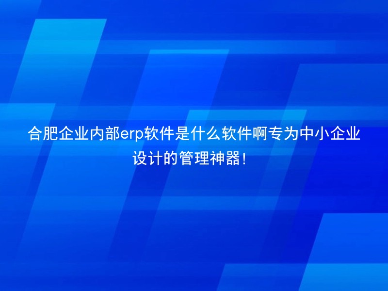 合肥企业内部erp软件是什么软件啊专为中小企业设计的管理神器！