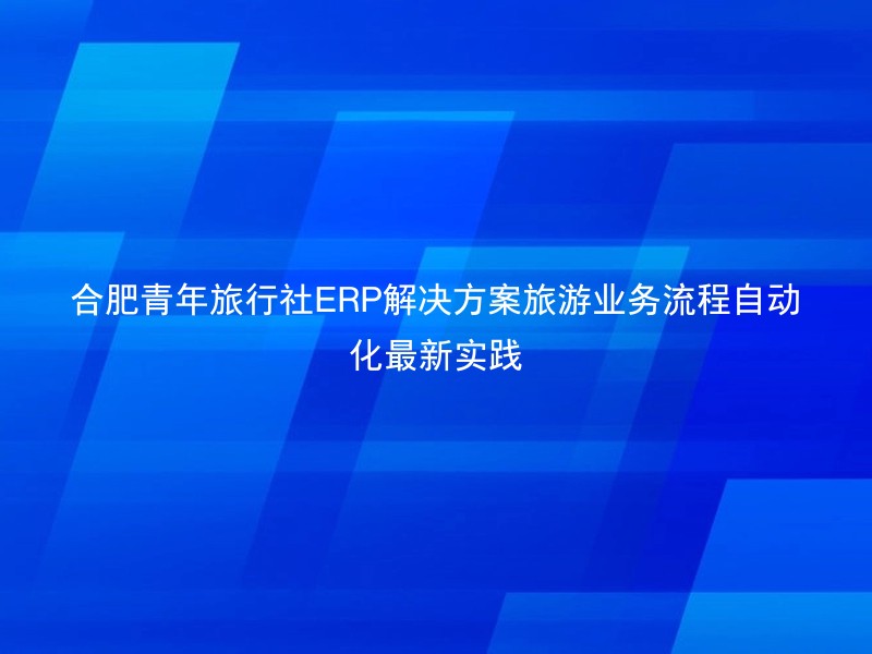 合肥青年旅行社ERP解决方案旅游业务流程自动化最新实践