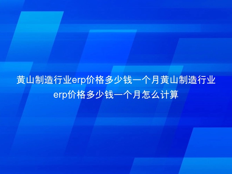 黄山制造行业erp价格多少钱一个月黄山制造行业erp价格多少钱一个月怎么计算