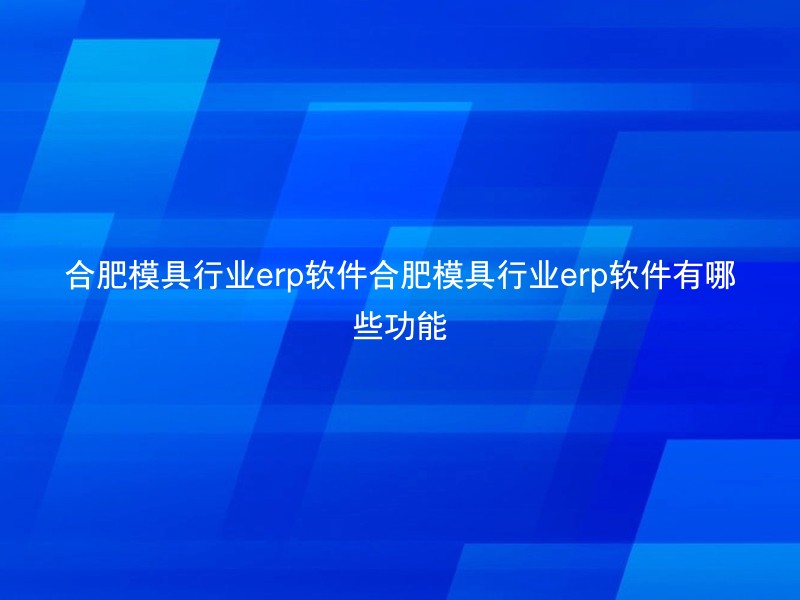 合肥模具行业erp软件合肥模具行业erp软件有哪些功能