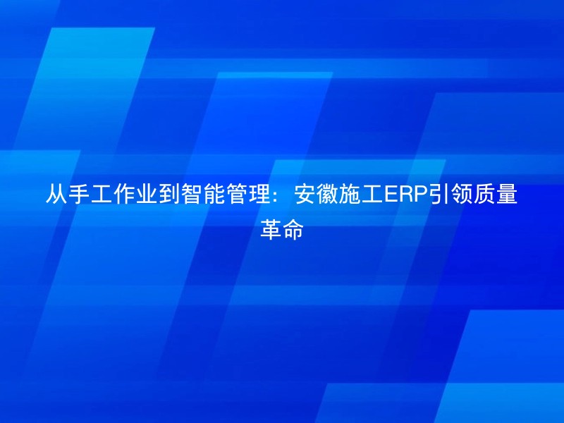 从手工作业到智能管理：安徽施工ERP引领质量革命