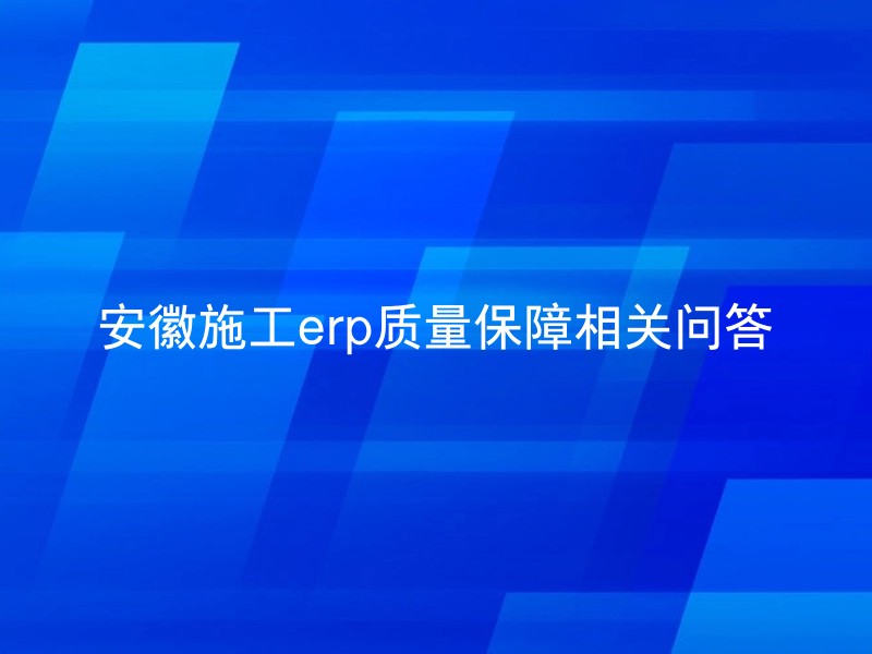 安徽施工erp质量保障相关问答