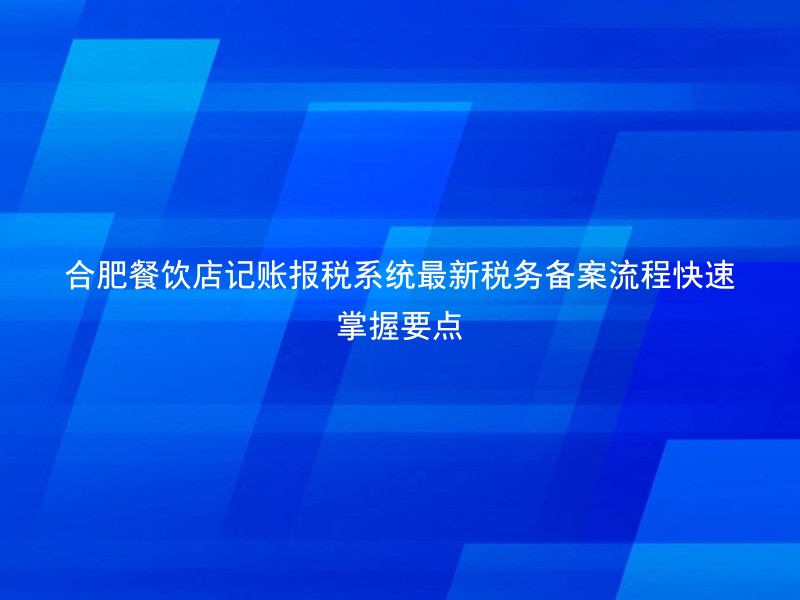 合肥餐饮店记账报税系统最新税务备案流程快速掌握要点