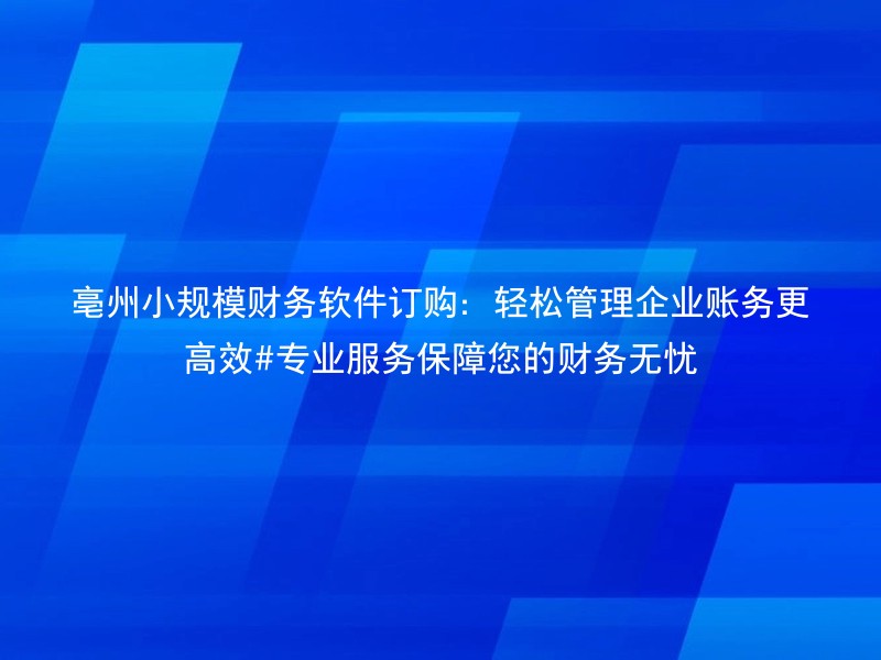 亳州小规模财务软件订购：轻松管理企业账务更高效#专业服务保障您的财务无忧