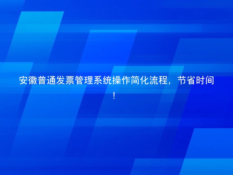 安徽普通发票管理系统操作简化流程，节省时间！