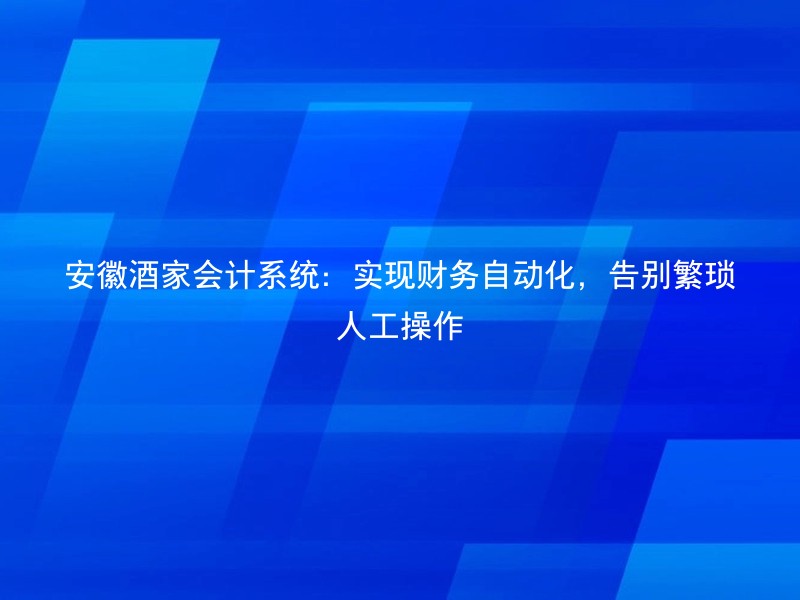 安徽酒家会计系统：实现财务自动化，告别繁琐人工操作