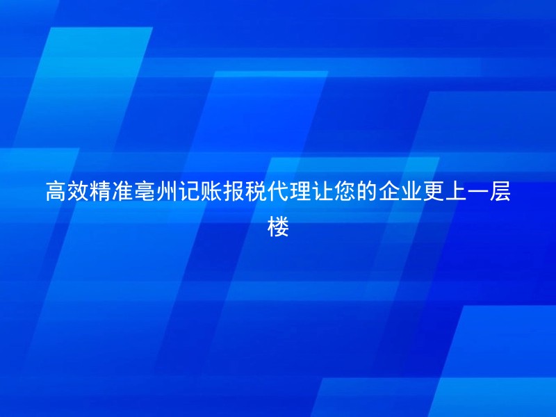 高效精准亳州记账报税代理让您的企业更上一层楼