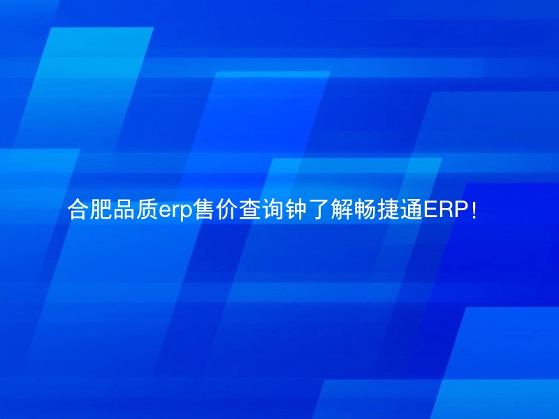 合肥品质erp售价查询钟了解畅捷通ERP！