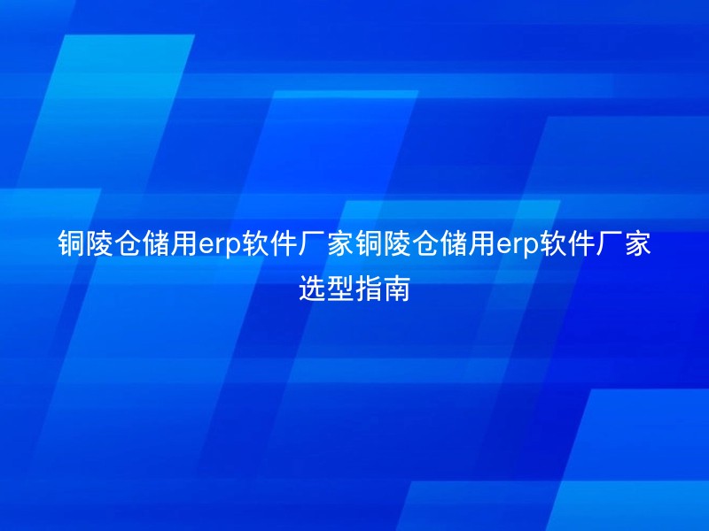 铜陵仓储用erp软件厂家铜陵仓储用erp软件厂家选型指南