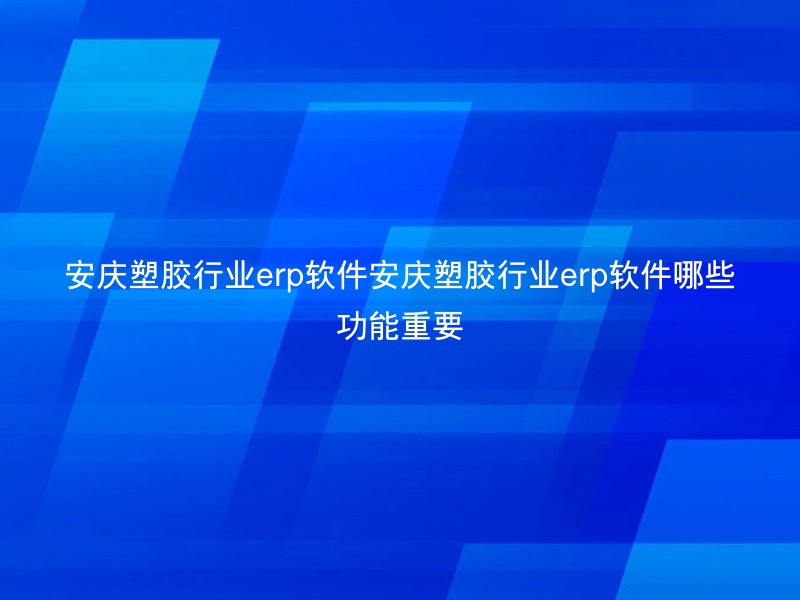 安庆塑胶行业erp软件安庆塑胶行业erp软件哪些功能重要