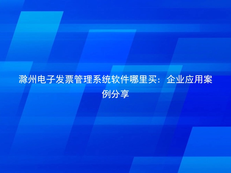 滁州电子发票管理系统软件哪里买：企业应用案例分享