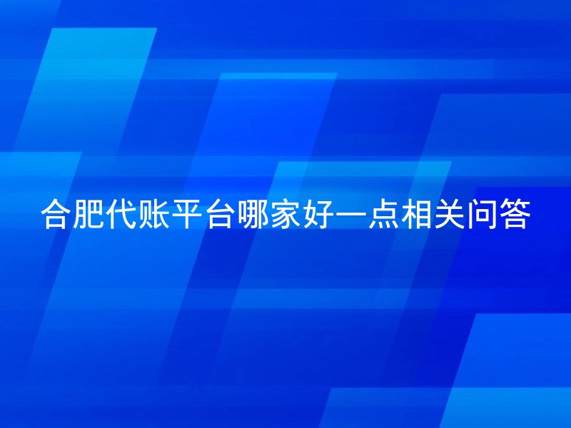 合肥代账平台哪家好一点相关问答